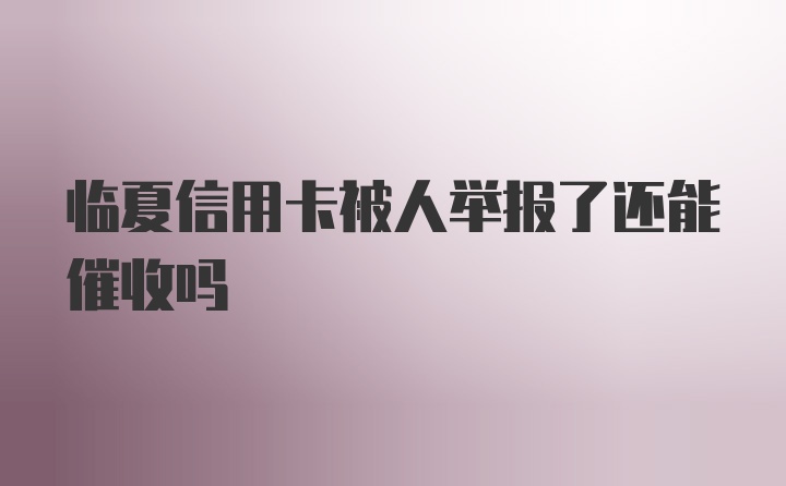 临夏信用卡被人举报了还能催收吗