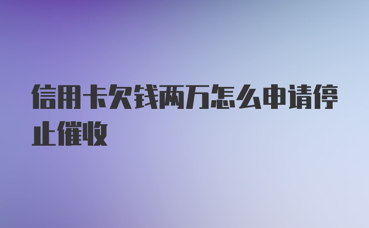 信用卡欠钱两万怎么申请停止催收