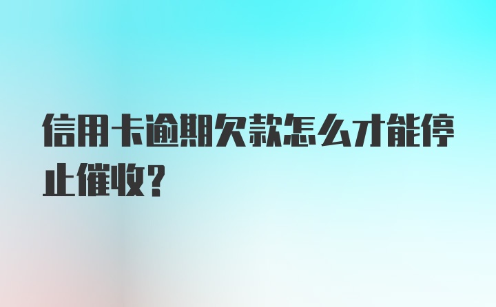 信用卡逾期欠款怎么才能停止催收？