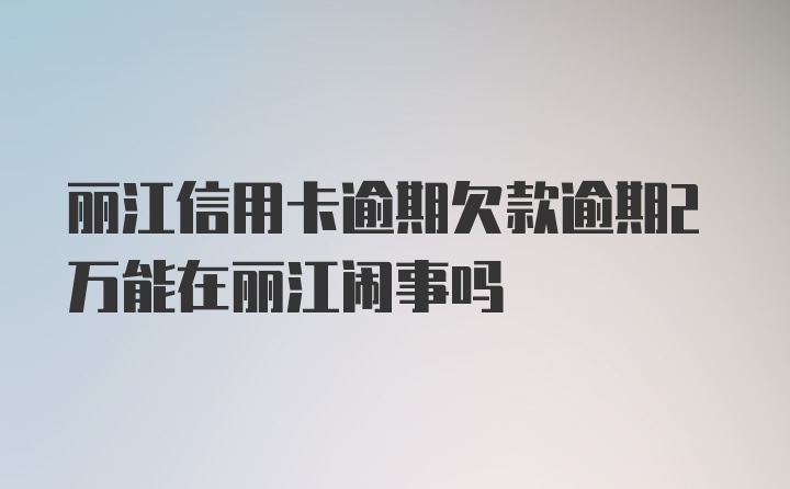 丽江信用卡逾期欠款逾期2万能在丽江闹事吗