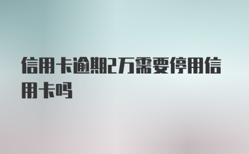 信用卡逾期2万需要停用信用卡吗