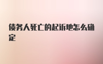 债务人死亡的起诉地怎么确定