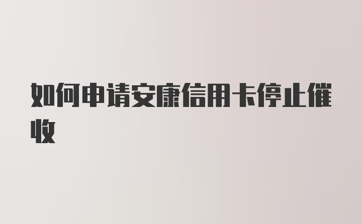 如何申请安康信用卡停止催收