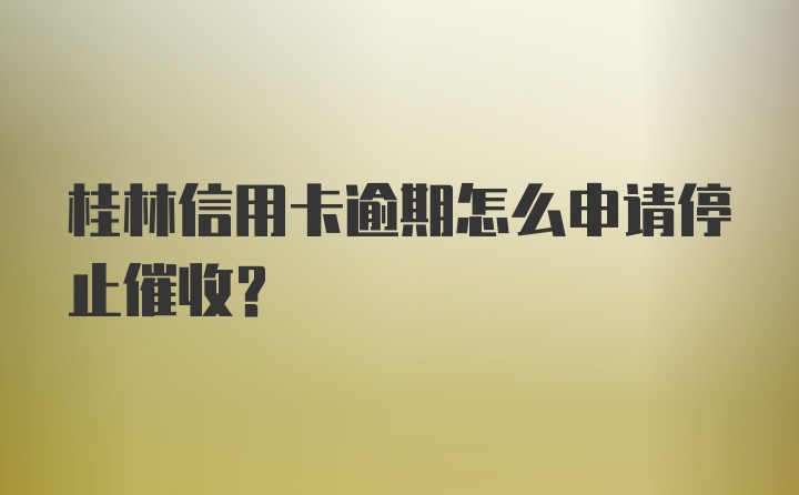 桂林信用卡逾期怎么申请停止催收？