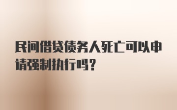 民间借贷债务人死亡可以申请强制执行吗？