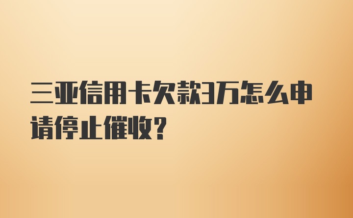 三亚信用卡欠款3万怎么申请停止催收?