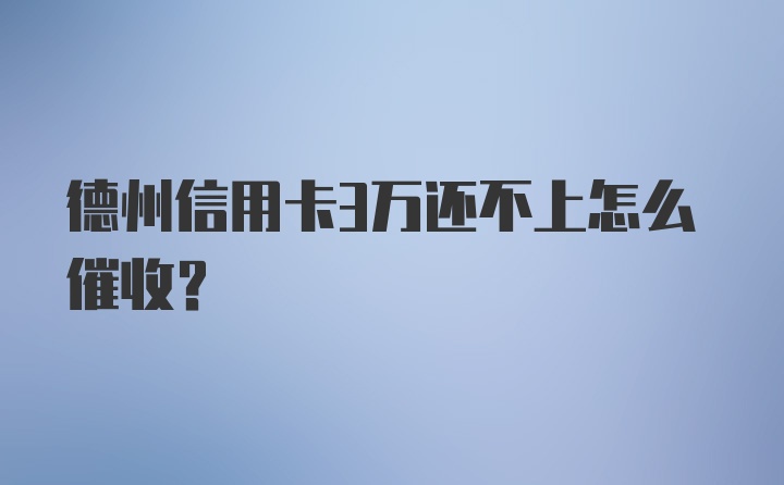 德州信用卡3万还不上怎么催收？