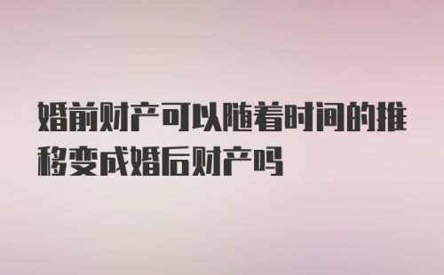 婚前财产可以随着时间的推移变成婚后财产吗