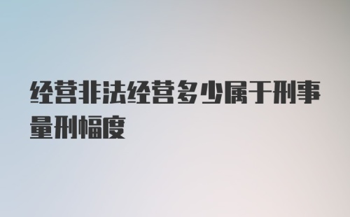 经营非法经营多少属于刑事量刑幅度