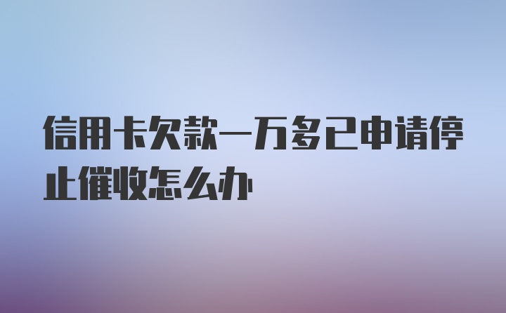 信用卡欠款一万多已申请停止催收怎么办