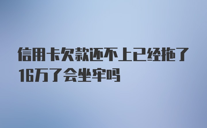 信用卡欠款还不上已经拖了16万了会坐牢吗