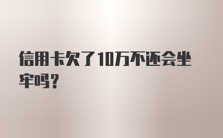 信用卡欠了10万不还会坐牢吗？