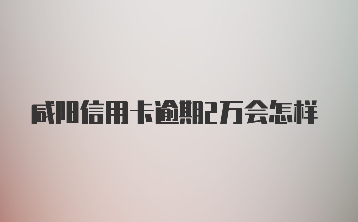 咸阳信用卡逾期2万会怎样