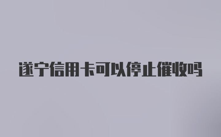 遂宁信用卡可以停止催收吗