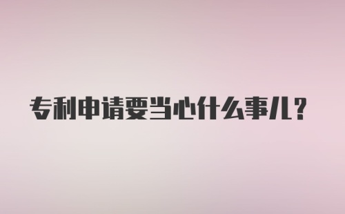 专利申请要当心什么事儿？