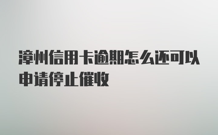 漳州信用卡逾期怎么还可以申请停止催收