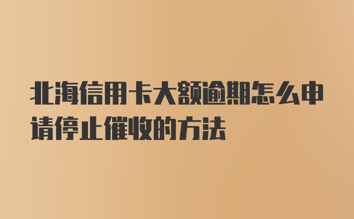 北海信用卡大额逾期怎么申请停止催收的方法