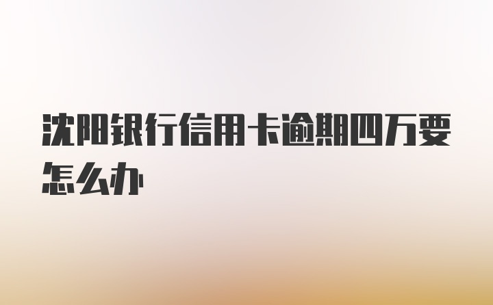 沈阳银行信用卡逾期四万要怎么办