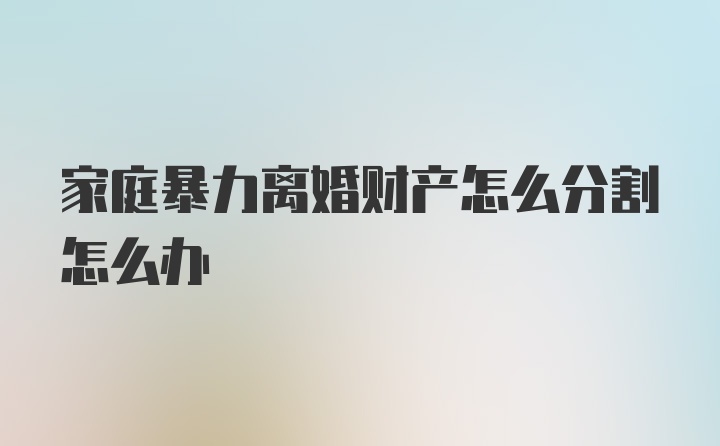 家庭暴力离婚财产怎么分割怎么办