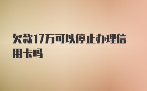 欠款17万可以停止办理信用卡吗