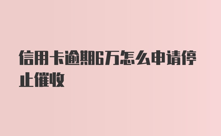 信用卡逾期6万怎么申请停止催收