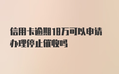 信用卡逾期18万可以申请办理停止催收吗