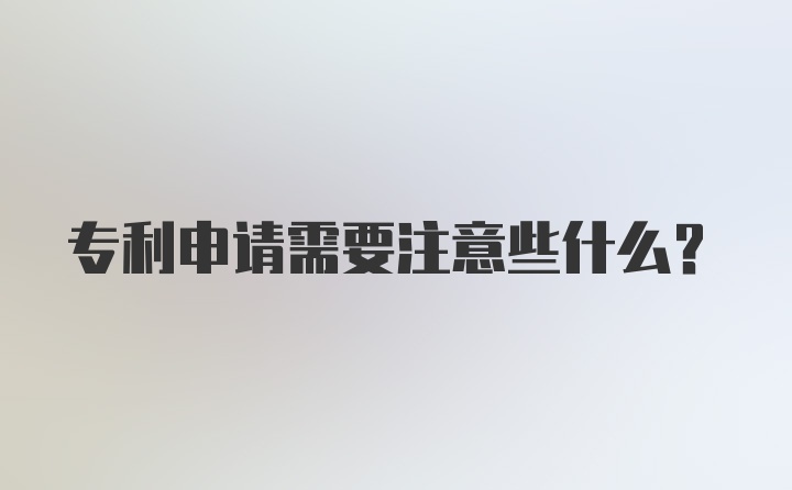 专利申请需要注意些什么？