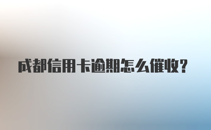 成都信用卡逾期怎么催收？