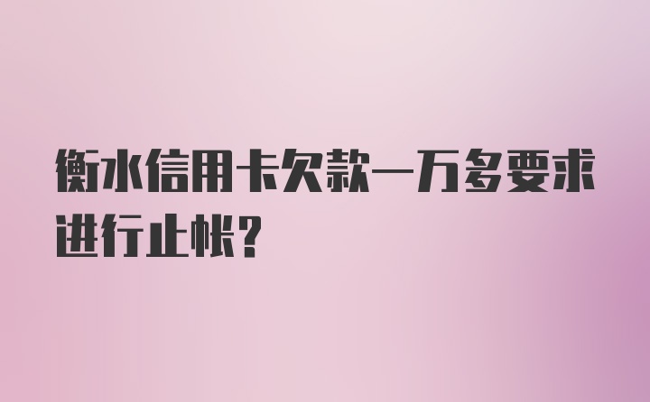 衡水信用卡欠款一万多要求进行止帐？