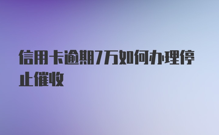 信用卡逾期7万如何办理停止催收