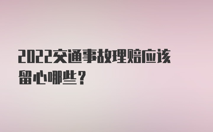 2022交通事故理赔应该留心哪些？