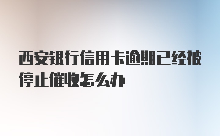 西安银行信用卡逾期已经被停止催收怎么办