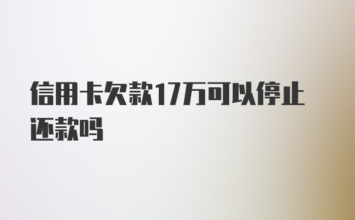 信用卡欠款17万可以停止还款吗