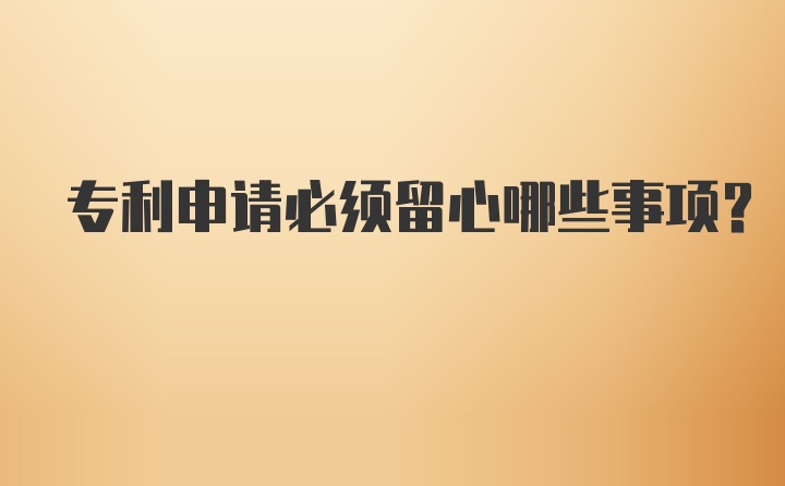 专利申请必须留心哪些事项？