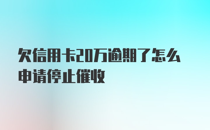 欠信用卡20万逾期了怎么申请停止催收