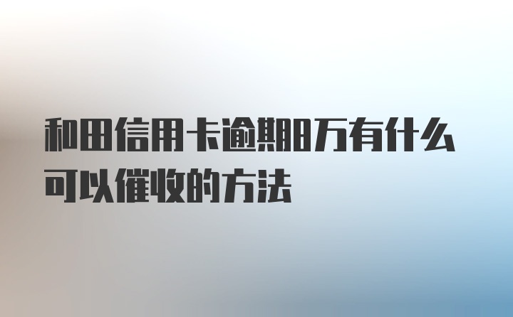 和田信用卡逾期8万有什么可以催收的方法