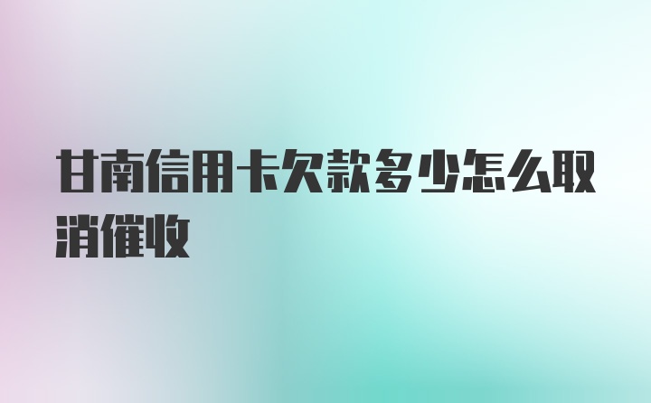 甘南信用卡欠款多少怎么取消催收