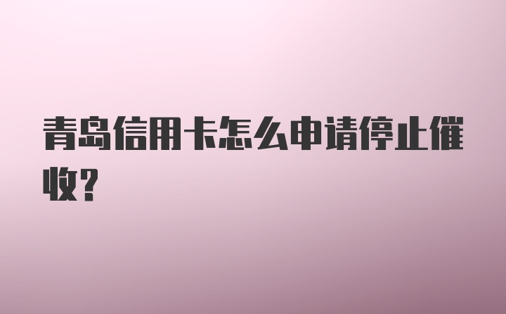 青岛信用卡怎么申请停止催收？