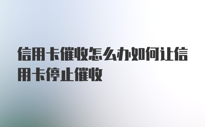 信用卡催收怎么办如何让信用卡停止催收