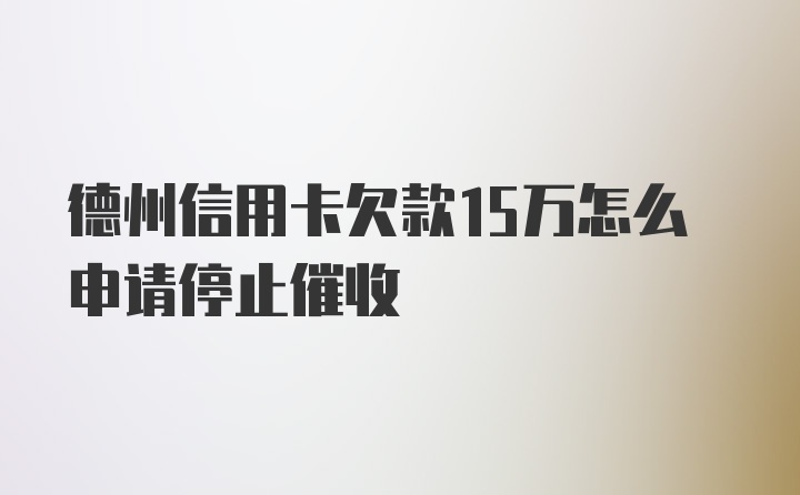 德州信用卡欠款15万怎么申请停止催收