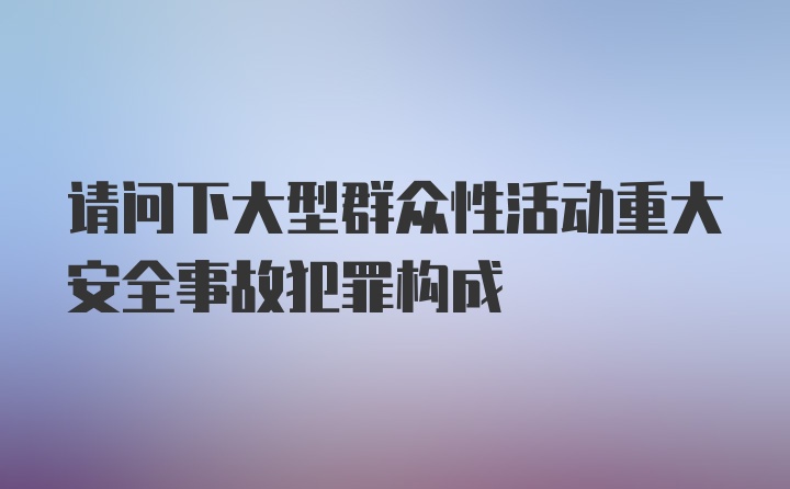 请问下大型群众性活动重大安全事故犯罪构成