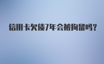 信用卡欠债7年会被拘留吗？