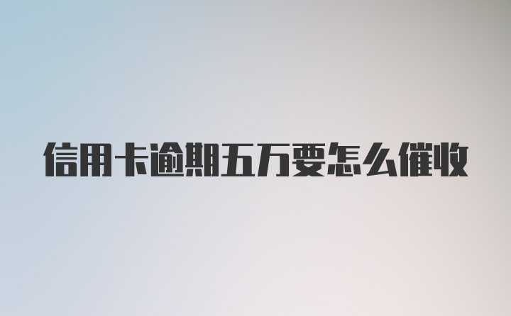 信用卡逾期五万要怎么催收