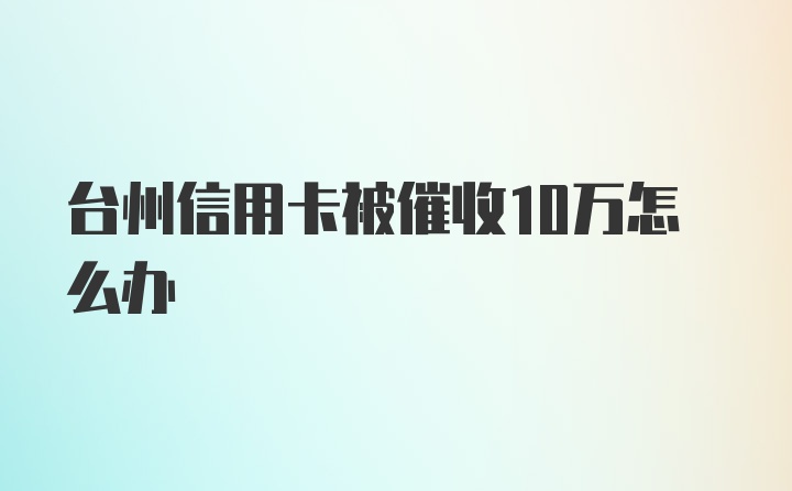 台州信用卡被催收10万怎么办