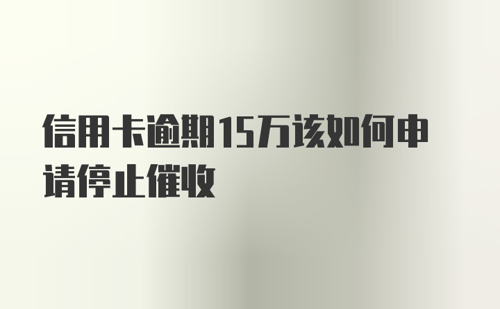 信用卡逾期15万该如何申请停止催收