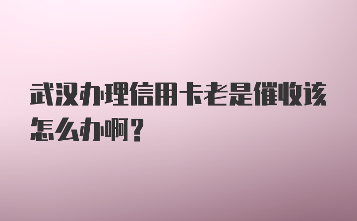 武汉办理信用卡老是催收该怎么办啊?