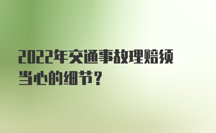 2022年交通事故理赔须当心的细节？