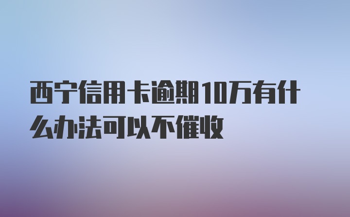 西宁信用卡逾期10万有什么办法可以不催收