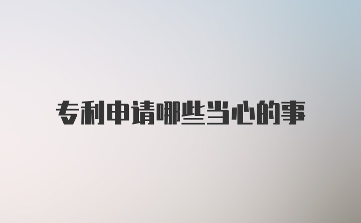 专利申请哪些当心的事