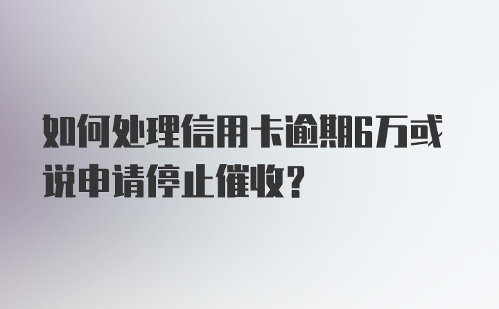 如何处理信用卡逾期6万或说申请停止催收？